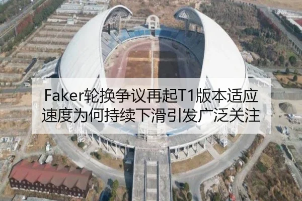 Faker轮换争议再起T1版本适应速度为何持续下滑引发广泛关注